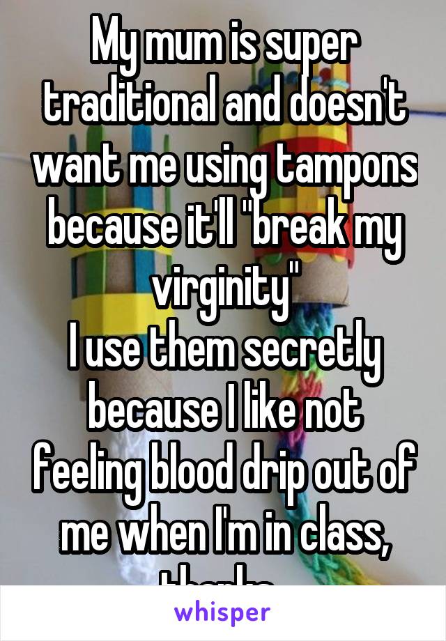 My mum is super traditional and doesn't want me using tampons because it'll "break my virginity"
I use them secretly because I like not feeling blood drip out of me when I'm in class, thanks. 