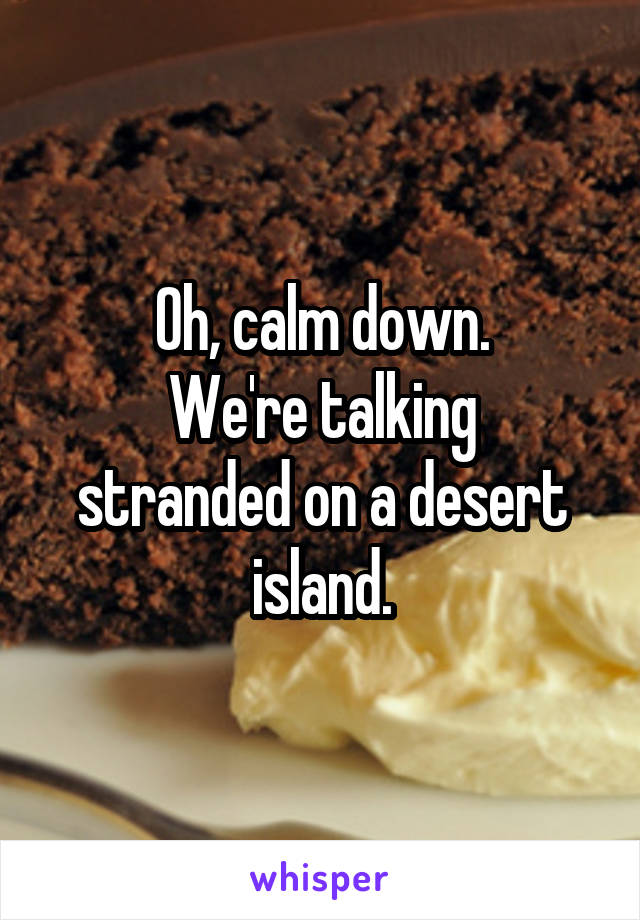 Oh, calm down.
We're talking stranded on a desert island.