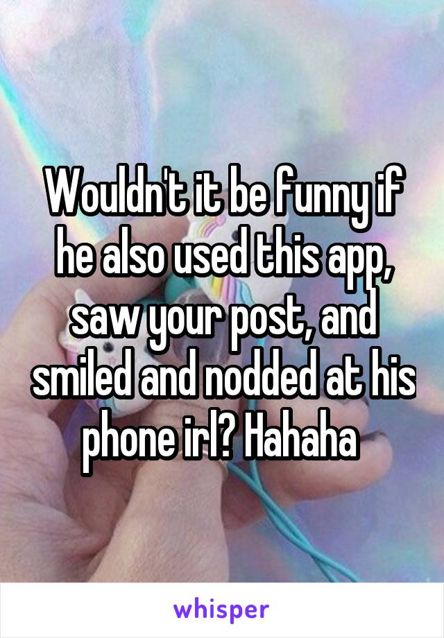 Wouldn't it be funny if he also used this app, saw your post, and smiled and nodded at his phone irl? Hahaha 