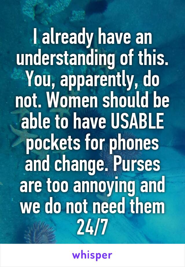 I already have an understanding of this. You, apparently, do not. Women should be able to have USABLE pockets for phones and change. Purses are too annoying and we do not need them 24/7