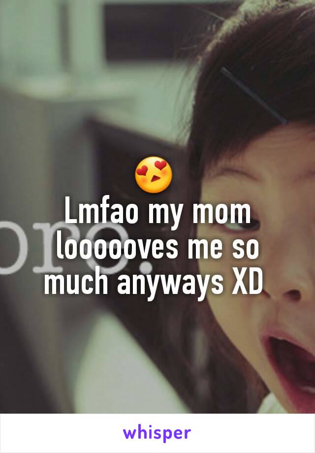 😍 
Lmfao my mom loooooves me so much anyways XD 