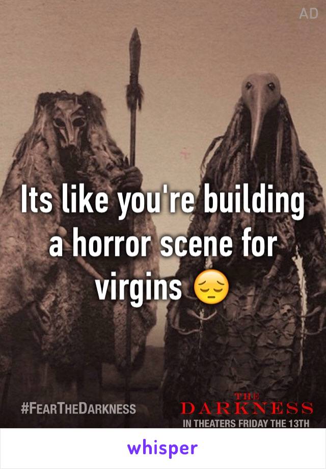 Its like you're building a horror scene for virgins 😔