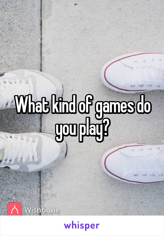 What kind of games do you play?