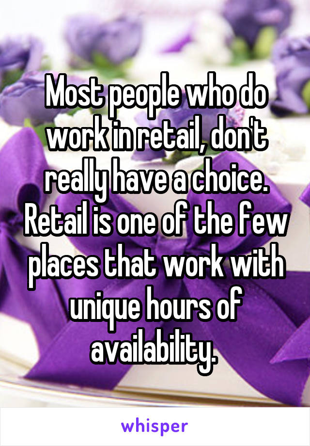 Most people who do work in retail, don't really have a choice. Retail is one of the few places that work with unique hours of availability. 