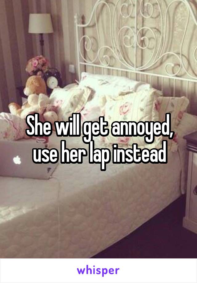 She will get annoyed, use her lap instead