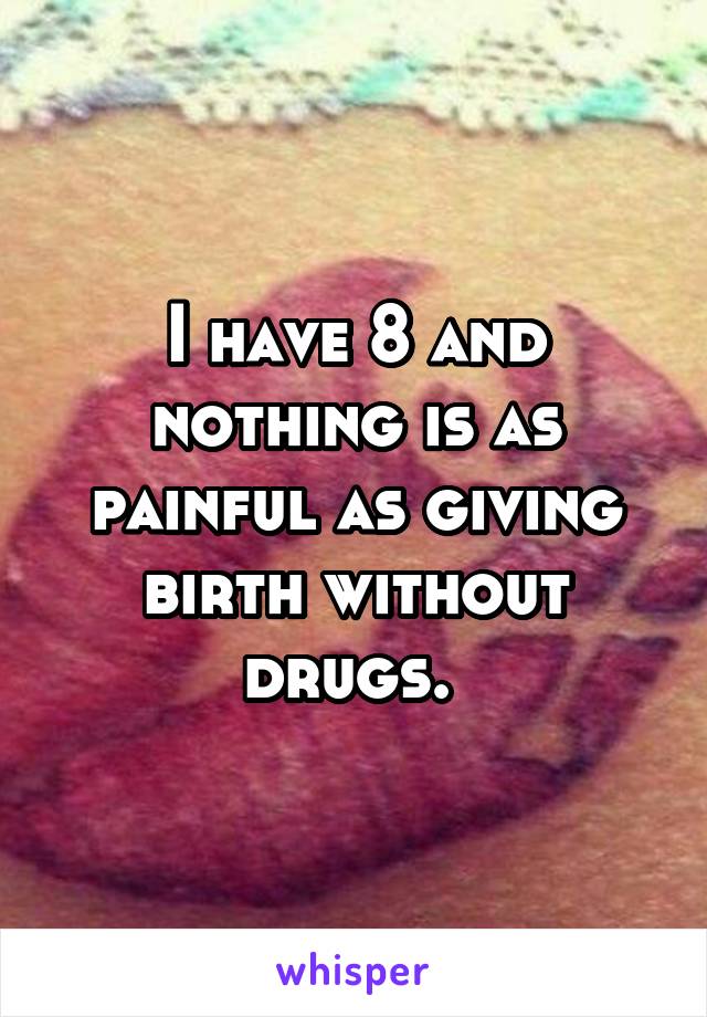 I have 8 and nothing is as painful as giving birth without drugs. 