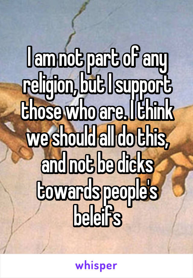 I am not part of any religion, but I support those who are. I think we should all do this, and not be dicks towards people's beleifs