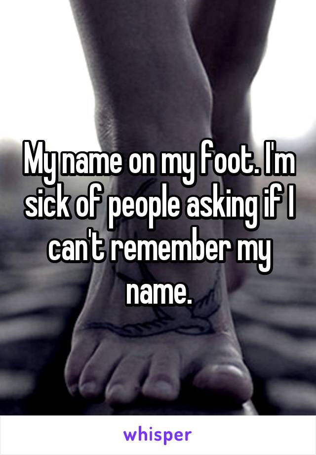 My name on my foot. I'm sick of people asking if I can't remember my name.
