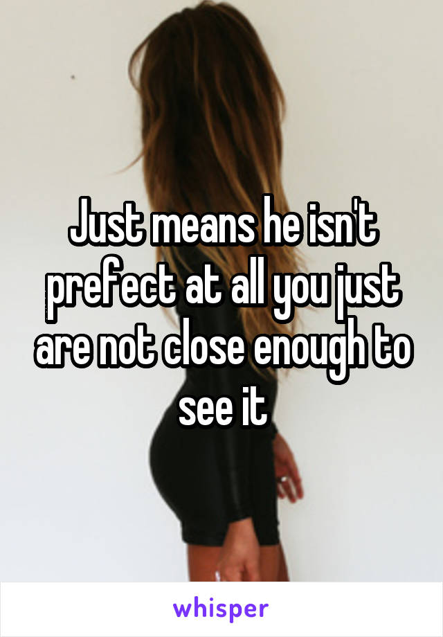 Just means he isn't prefect at all you just are not close enough to see it