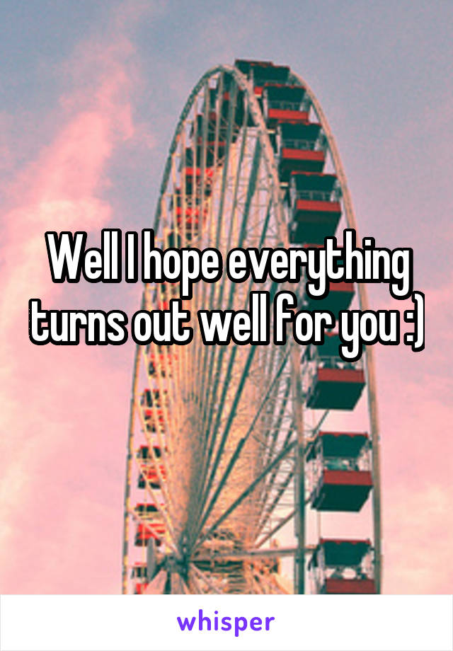 Well I hope everything turns out well for you :) 