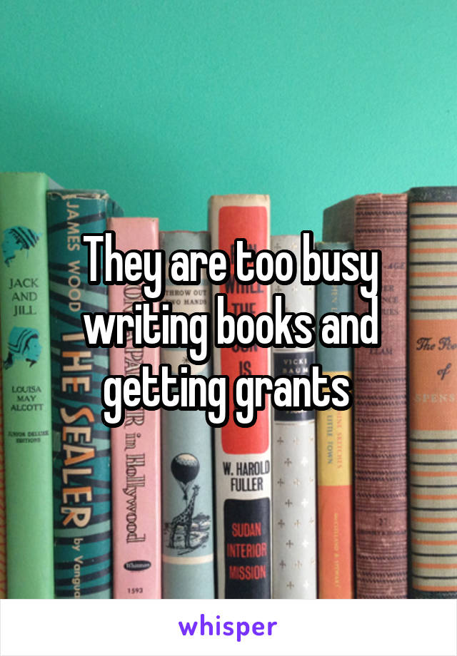 They are too busy writing books and getting grants 