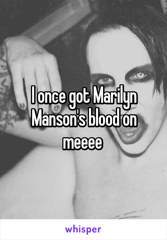 I once got Marilyn Manson's blood on meeee 