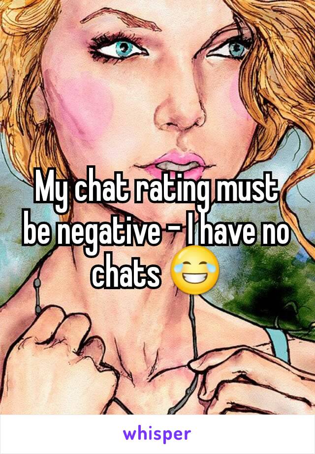 My chat rating must be negative - I have no chats 😂