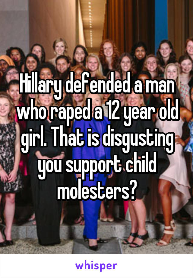 Hillary defended a man who raped a 12 year old girl. That is disgusting you support child molesters?