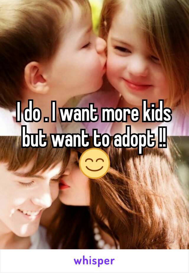 I do . I want more kids but want to adopt !! 😊