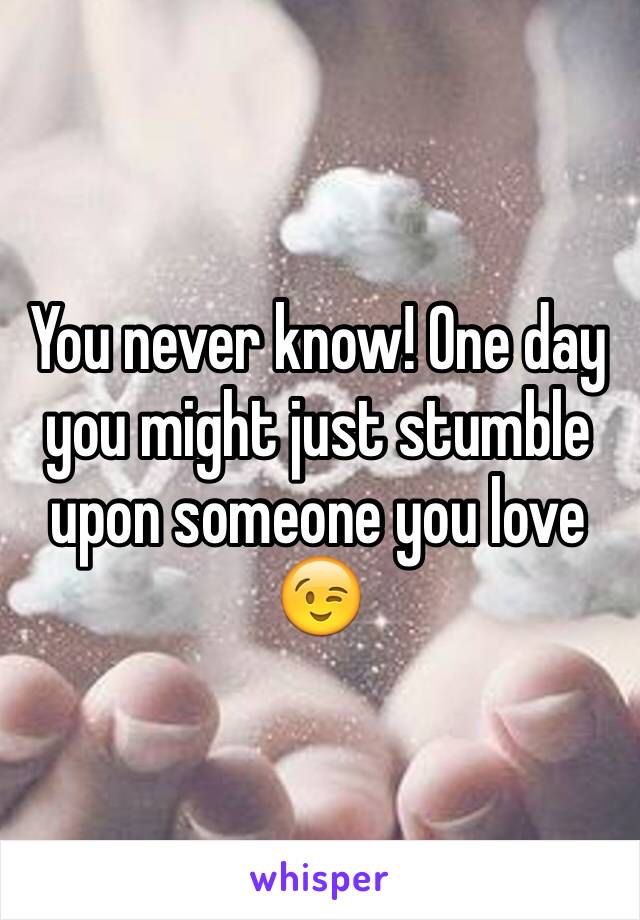 You never know! One day you might just stumble upon someone you love 😉