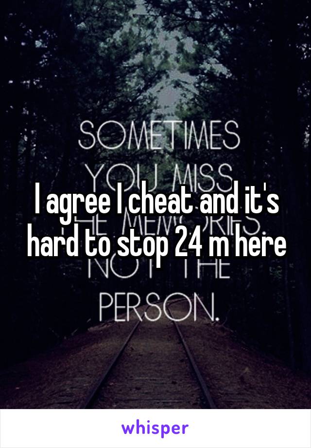 I agree I cheat and it's hard to stop 24 m here