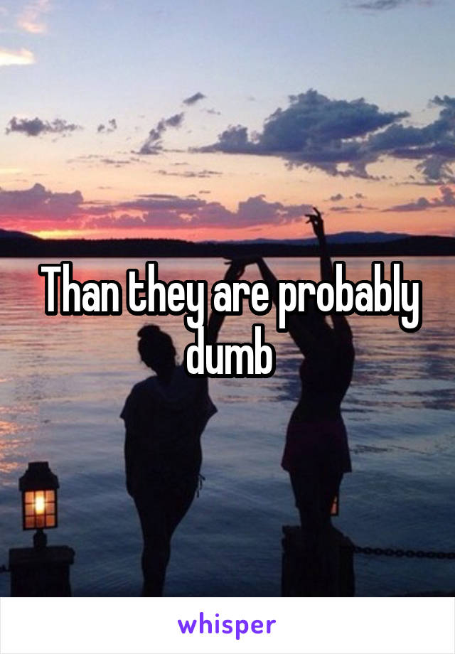 Than they are probably dumb