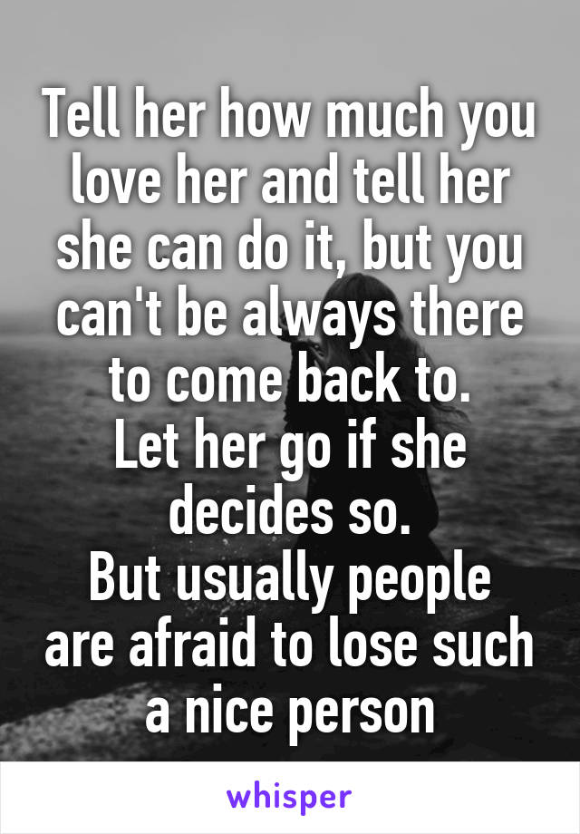 Tell her how much you love her and tell her she can do it, but you can't be always there to come back to.
Let her go if she decides so.
But usually people are afraid to lose such a nice person