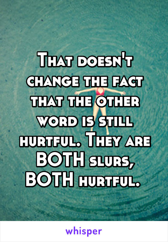 That doesn't change the fact that the other word is still hurtful. They are BOTH slurs, BOTH hurtful. 