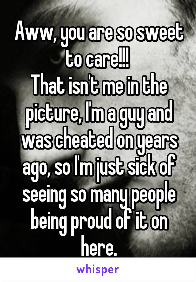 Aww, you are so sweet to care!!! 
That isn't me in the picture, I'm a guy and was cheated on years ago, so I'm just sick of seeing so many people being proud of it on here.