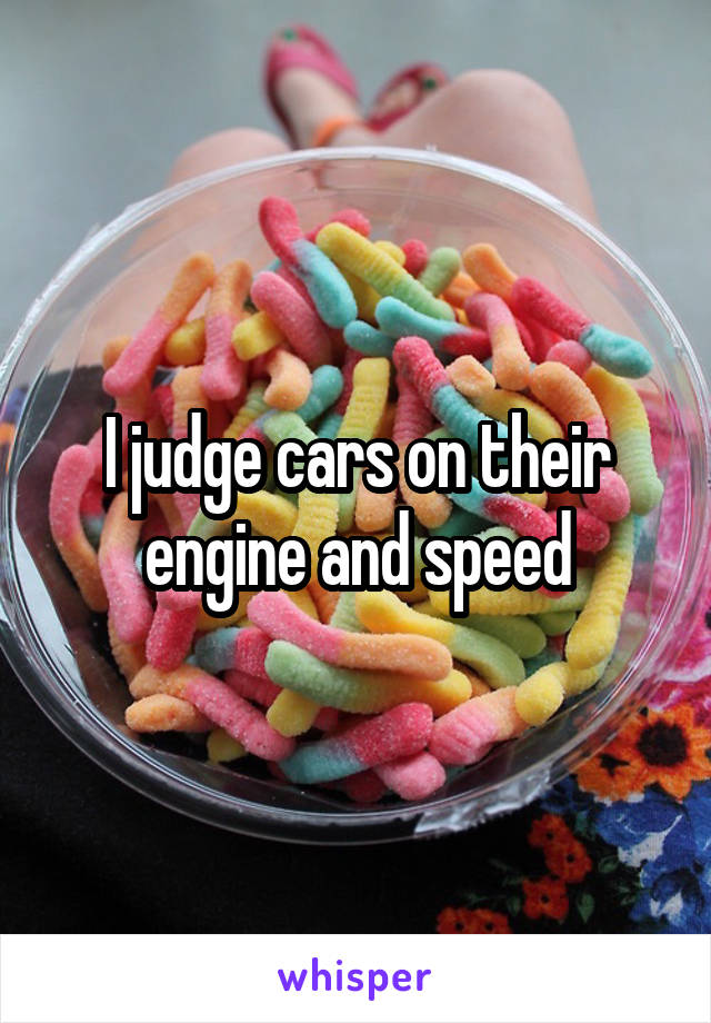 I judge cars on their engine and speed