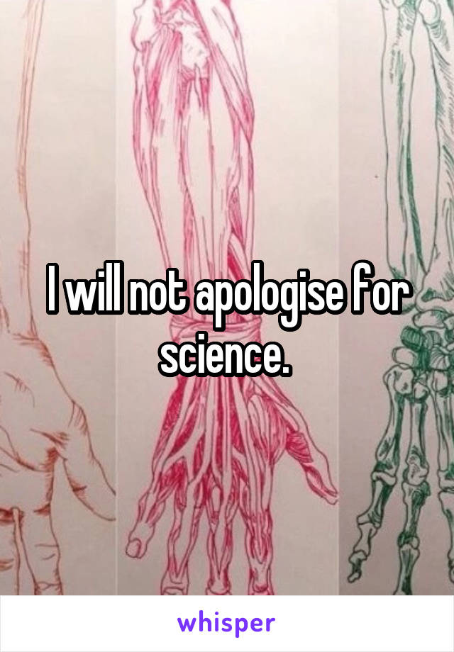 I will not apologise for science. 