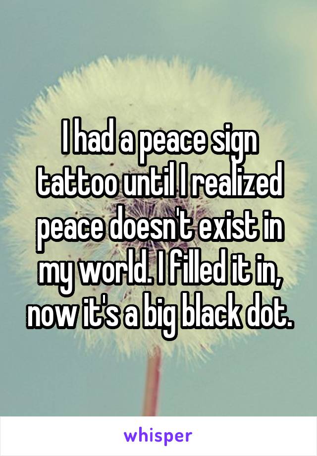 I had a peace sign tattoo until I realized peace doesn't exist in my world. I filled it in, now it's a big black dot.