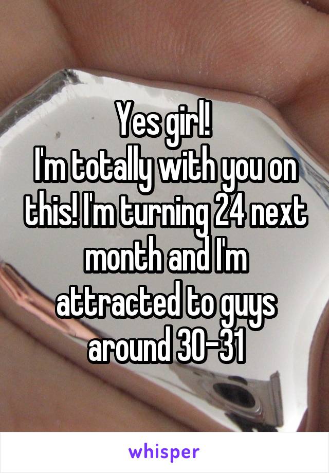 Yes girl! 
I'm totally with you on this! I'm turning 24 next month and I'm attracted to guys around 30-31