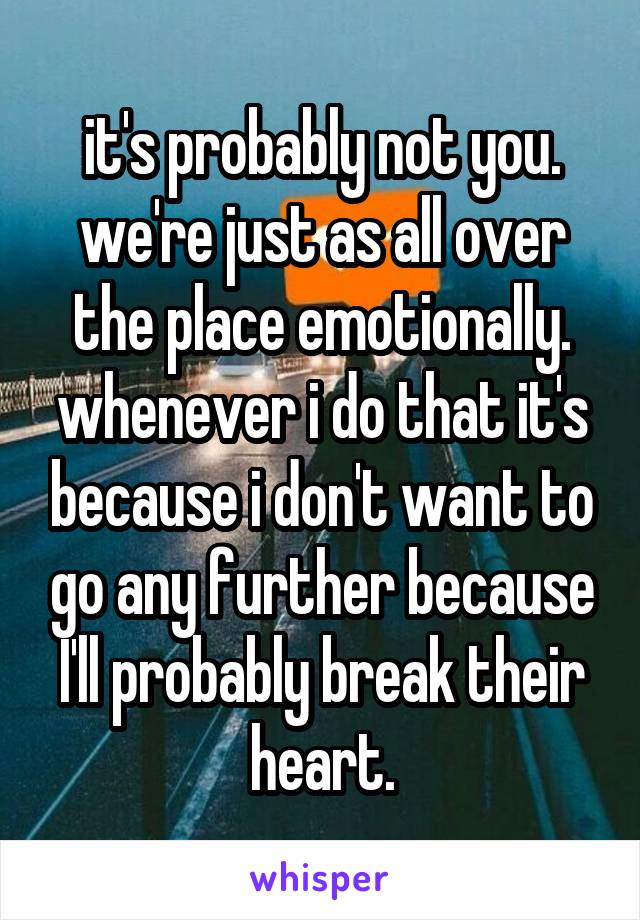 it's probably not you. we're just as all over the place emotionally. whenever i do that it's because i don't want to go any further because I'll probably break their heart.