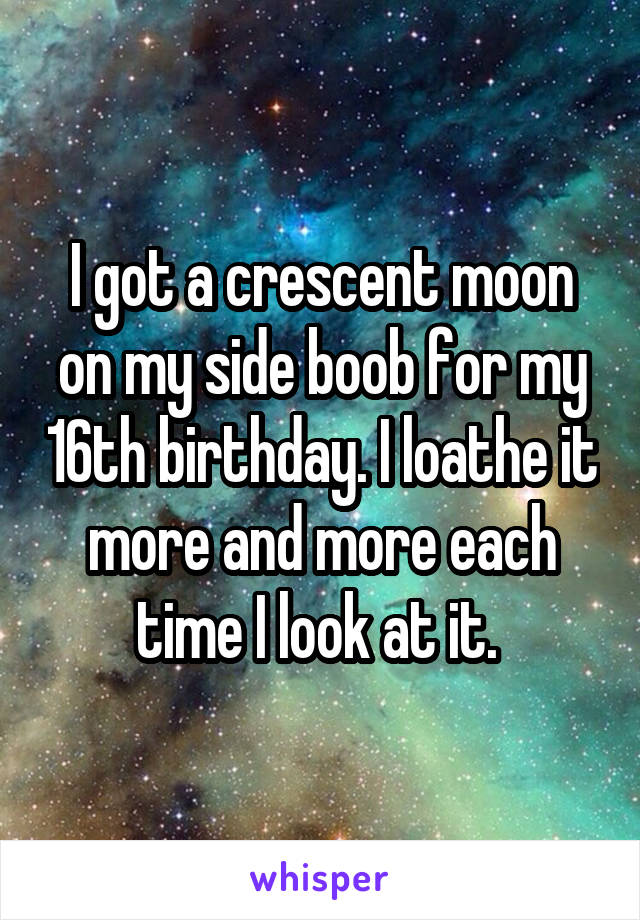 I got a crescent moon on my side boob for my 16th birthday. I loathe it more and more each time I look at it. 