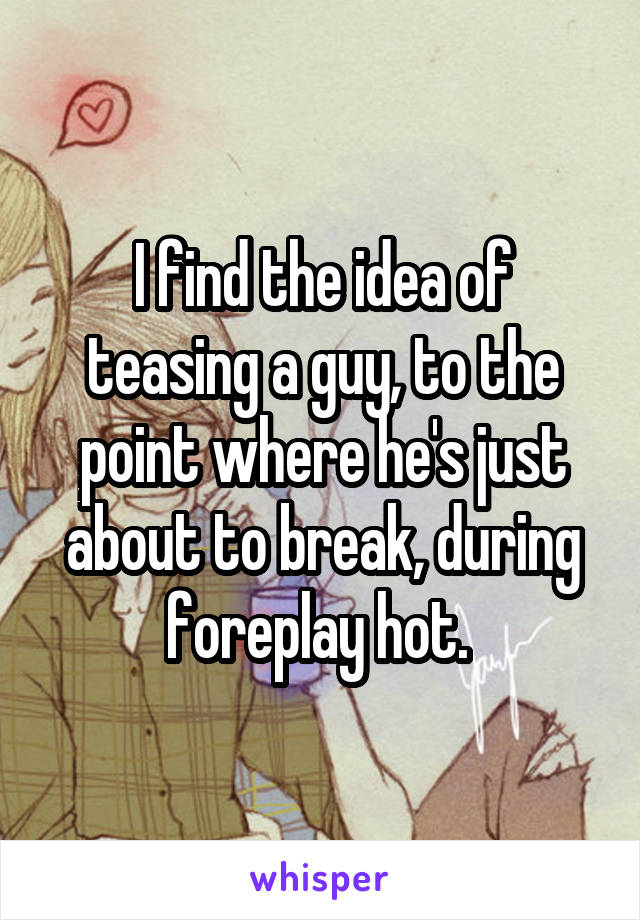 I find the idea of teasing a guy, to the point where he's just about to break, during foreplay hot. 