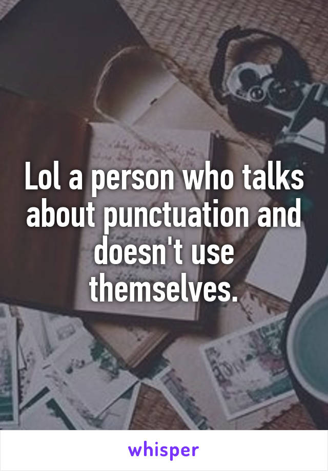 Lol a person who talks about punctuation and doesn't use themselves.