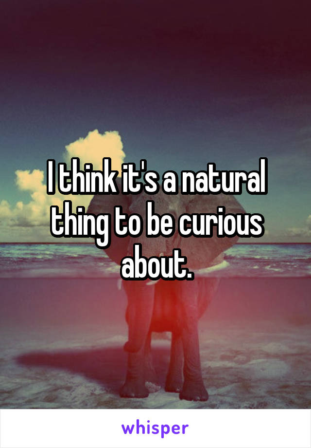 I think it's a natural thing to be curious about.