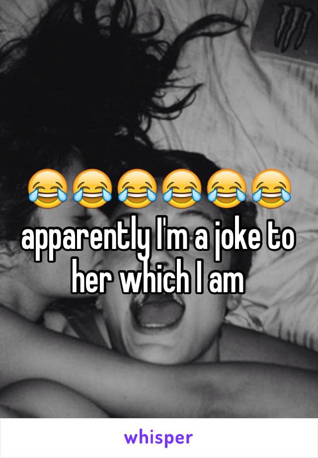 😂😂😂😂😂😂 apparently I'm a joke to her which I am