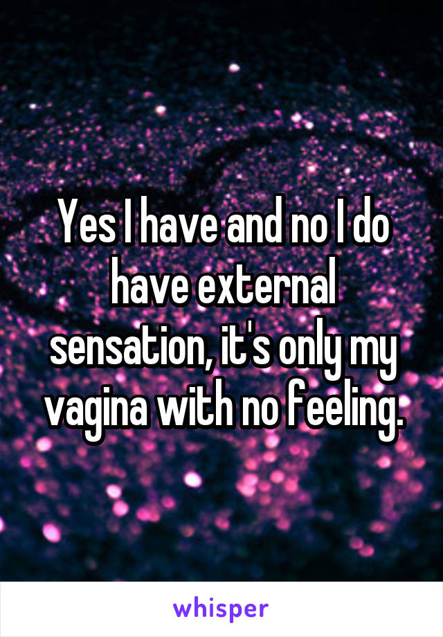 Yes I have and no I do have external sensation, it's only my vagina with no feeling.