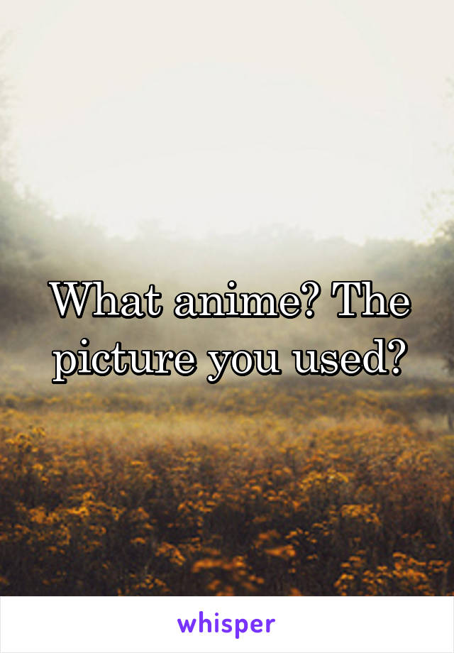 What anime? The picture you used?