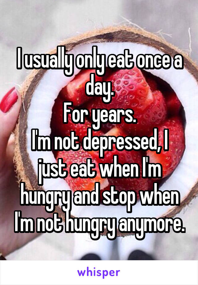 I usually only eat once a day.
For years.
I'm not depressed, I just eat when I'm hungry and stop when I'm not hungry anymore.