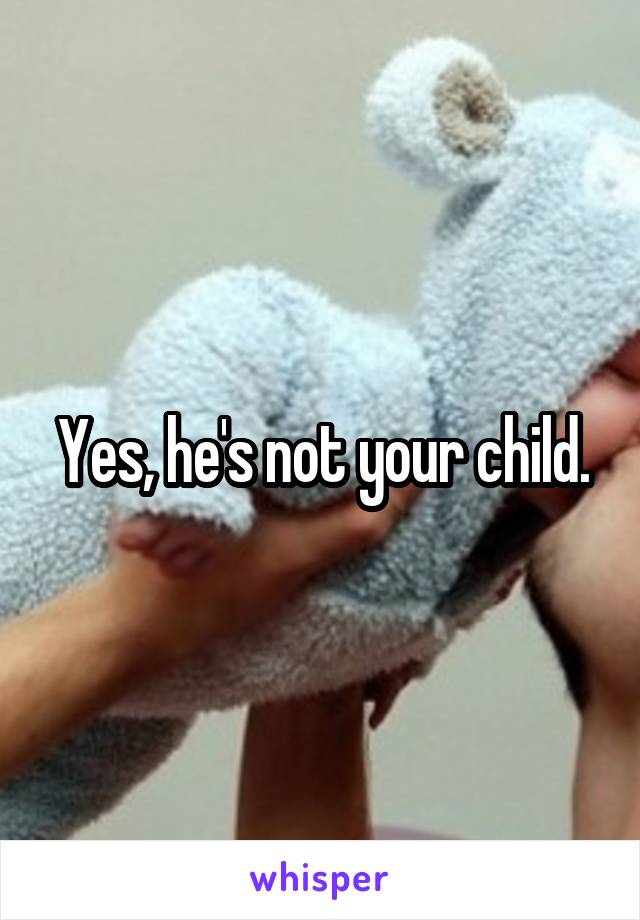Yes, he's not your child.