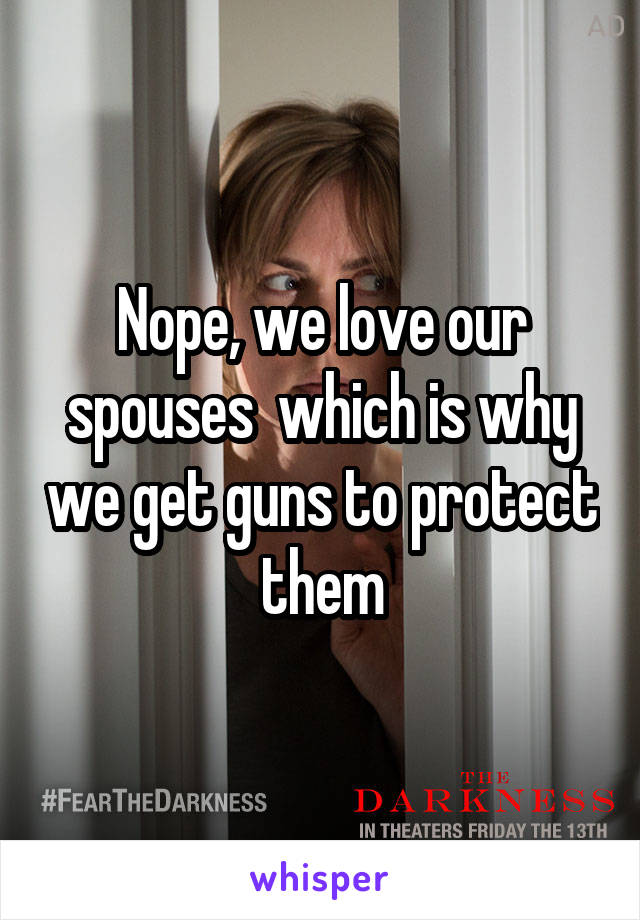 Nope, we love our spouses  which is why we get guns to protect them