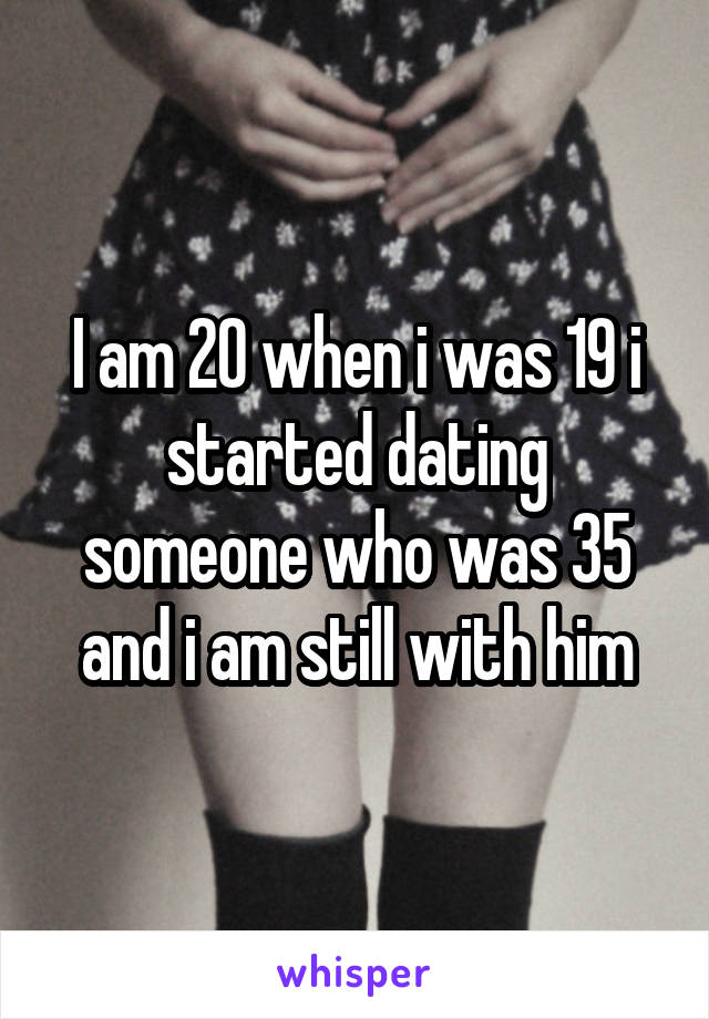 I am 20 when i was 19 i started dating someone who was 35 and i am still with him