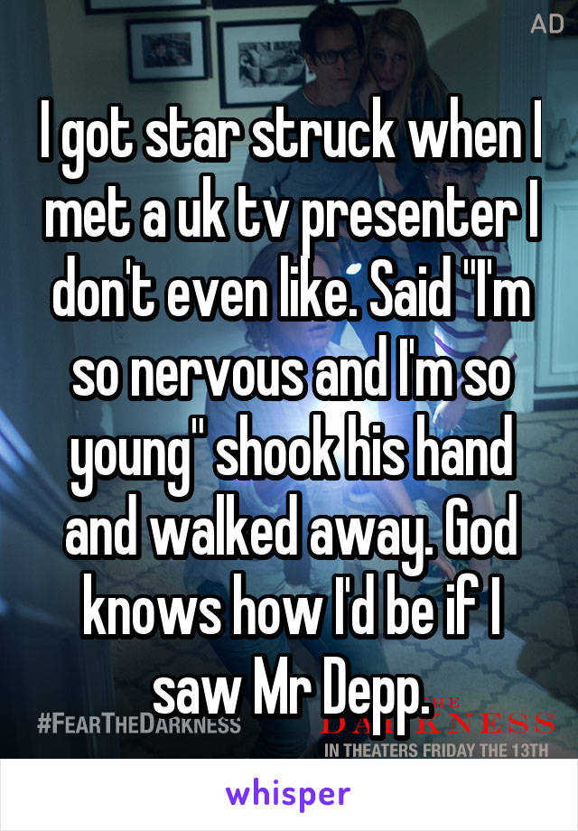 I got star struck when I met a uk tv presenter I don't even like. Said "I'm so nervous and I'm so young" shook his hand and walked away. God knows how I'd be if I saw Mr Depp.