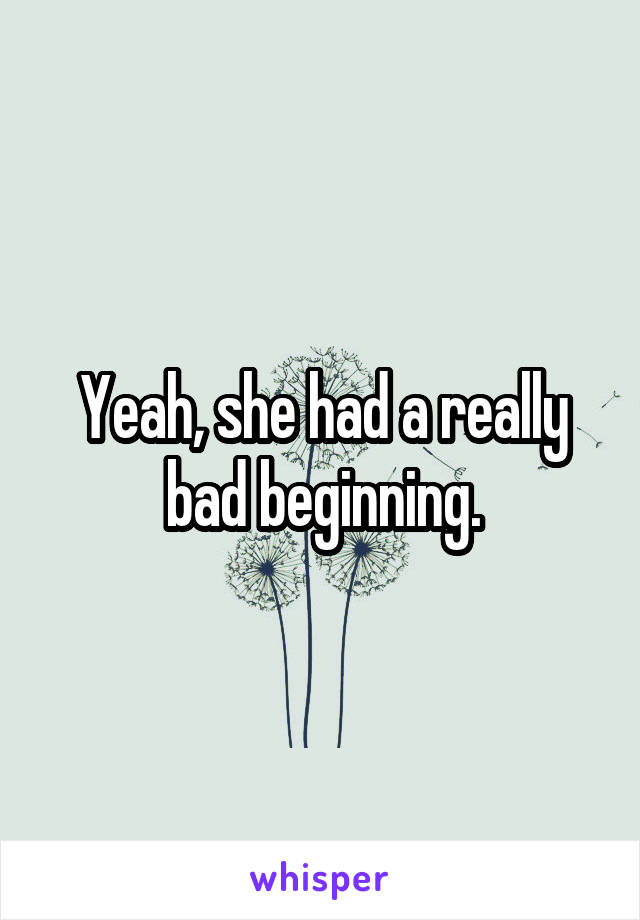 Yeah, she had a really bad beginning.