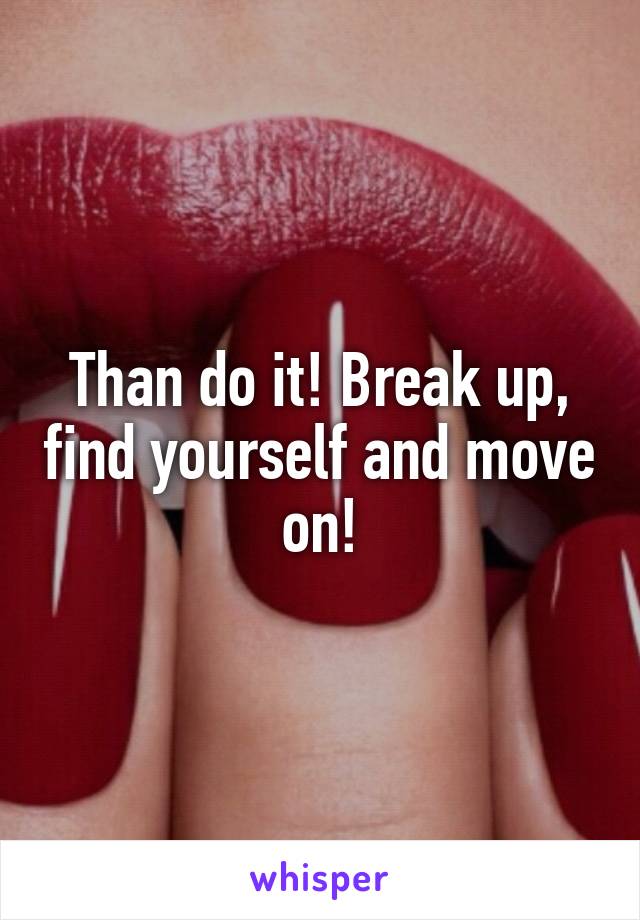 Than do it! Break up, find yourself and move on!