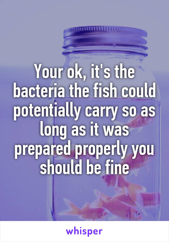 Your ok, it's the bacteria the fish could potentially carry so as long as it was prepared properly you should be fine