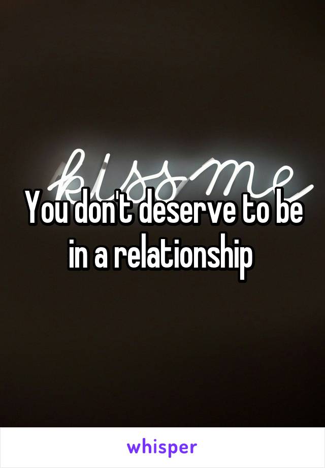 You don't deserve to be in a relationship 