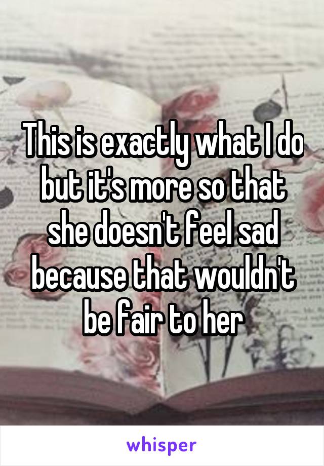 This is exactly what I do but it's more so that she doesn't feel sad because that wouldn't be fair to her