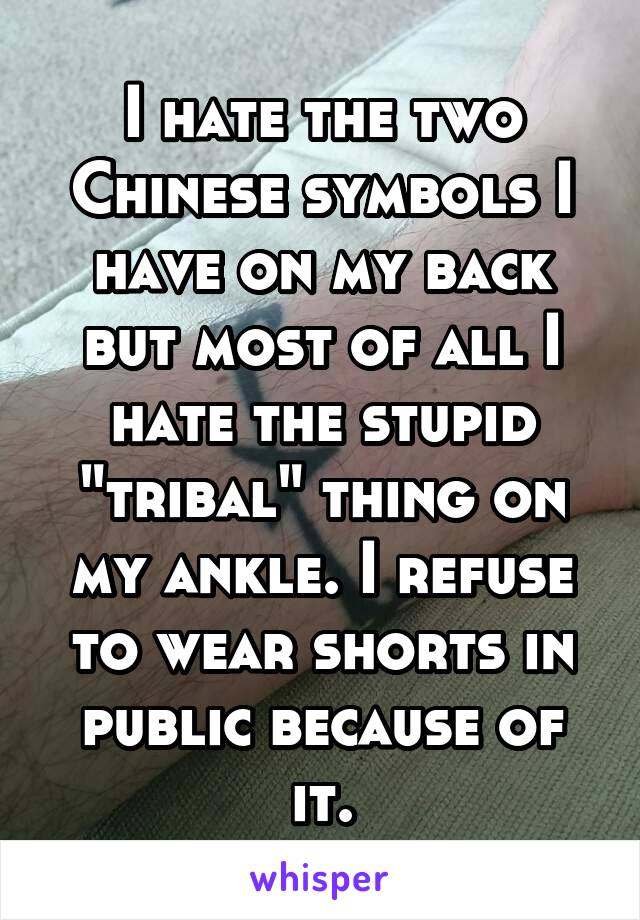I hate the two Chinese symbols I have on my back but most of all I hate the stupid "tribal" thing on my ankle. I refuse to wear shorts in public because of it.