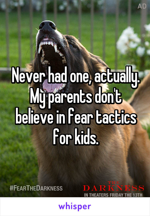 Never had one, actually.
My parents don't believe in fear tactics for kids.