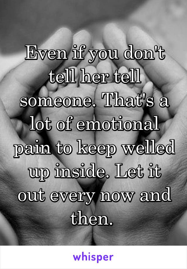 Even if you don't tell her tell someone. That's a lot of emotional pain to keep welled up inside. Let it out every now and then. 